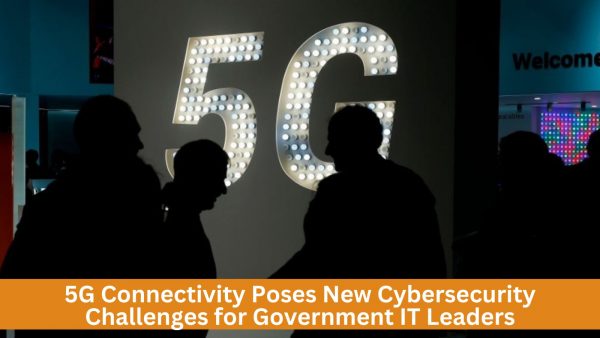 5G Connectivity Poses New Cybersecurity Challenges for Government IT Leaders